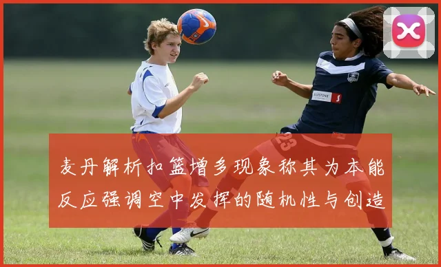 麦丹解析扣篮增多现象称其为本能反应强调空中发挥的随机性与创造力