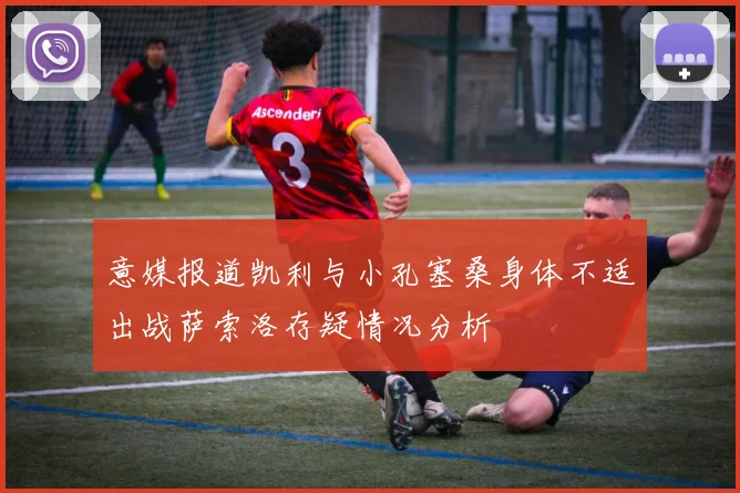 意媒报道凯利与小孔塞桑身体不适出战萨索洛存疑情况分析