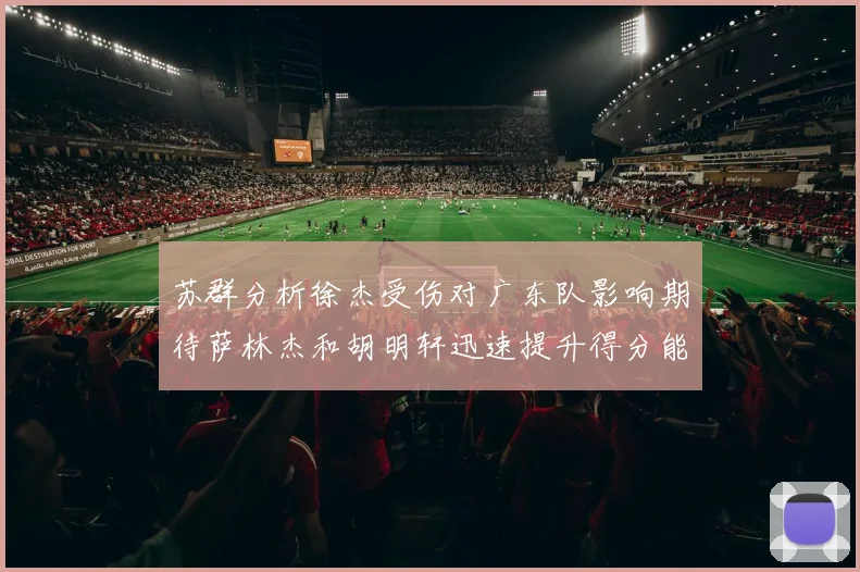 苏群分析徐杰受伤对广东队影响期待萨林杰和胡明轩迅速提升得分能力