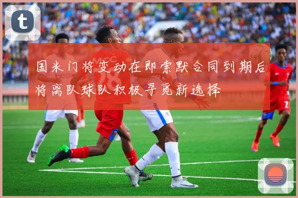 国米门将变动在即索默合同到期后将离队球队积极寻觅新选择