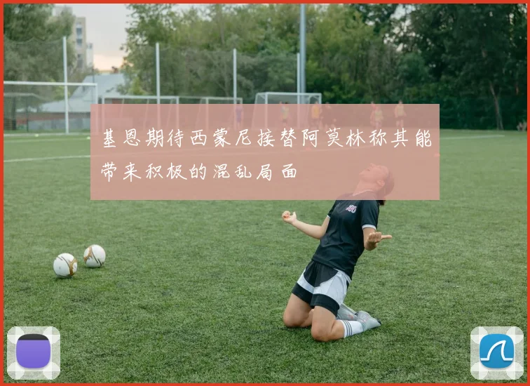 基恩期待西蒙尼接替阿莫林称其能带来积极的混乱局面