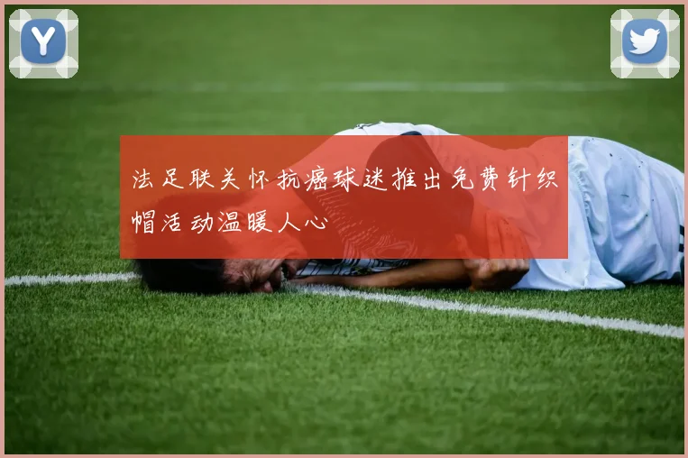 法足联关怀抗癌球迷推出免费针织帽活动温暖人心