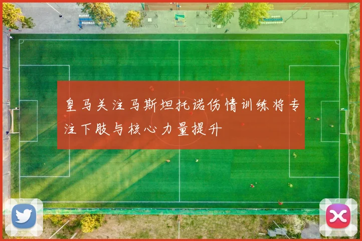 皇马关注马斯坦托诺伤情训练将专注下肢与核心力量提升