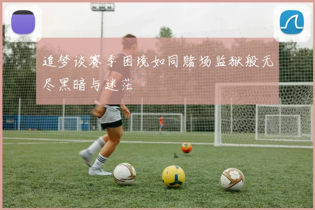 追梦谈赛季困境如同赌场监狱般无尽黑暗与迷茫