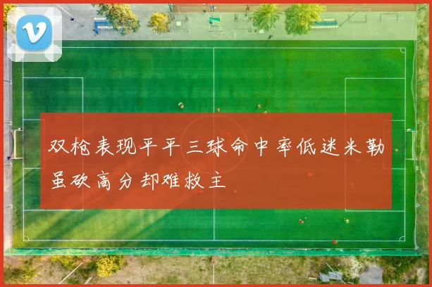 双枪表现平平三球命中率低迷米勒虽砍高分却难救主