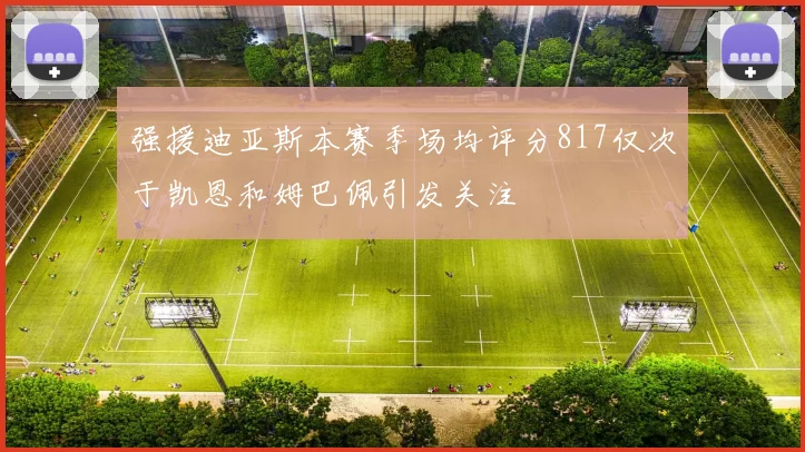 强援迪亚斯本赛季场均评分817仅次于凯恩和姆巴佩引发关注