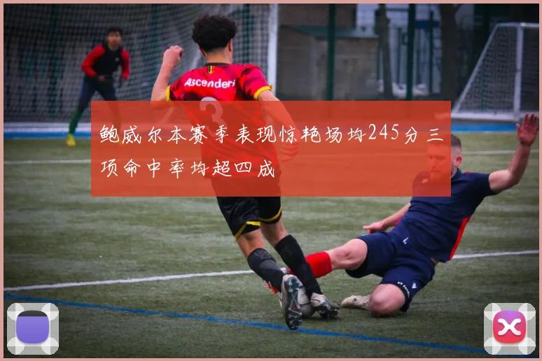 鲍威尔本赛季表现惊艳场均245分三项命中率均超四成