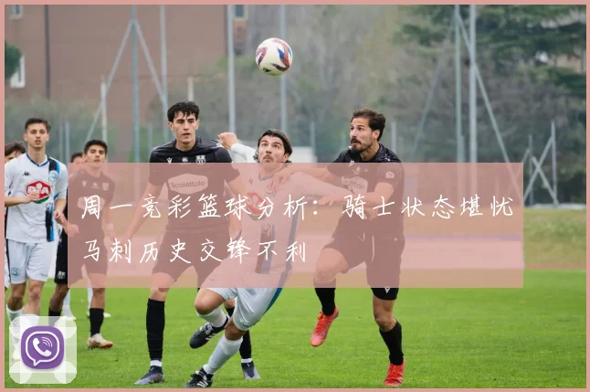 周一竞彩篮球分析：骑士状态堪忧马刺历史交锋不利
