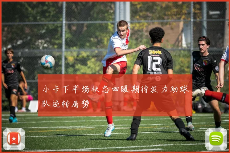 小卡下半场状态回暖期待发力助球队逆转局势