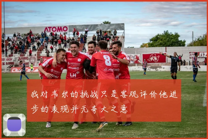 我对韦尔的挑战只是客观评价他进步的表现并无夸大之意