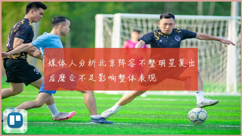 媒体人分析北京阵容不整明星复出后磨合不足影响整体表现