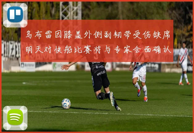 乌布雷因膝盖外侧副韧带受伤缺席明天对快船比赛将与专家会面确认伤情