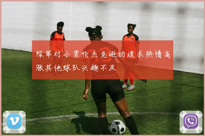 绿军对小贾伦杰克逊的追求热情高涨其他球队兴趣不及