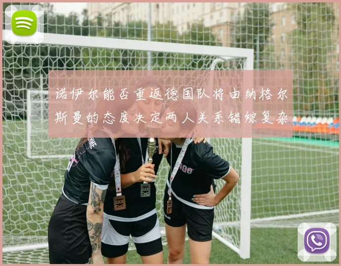 诺伊尔能否重返德国队将由纳格尔斯曼的态度决定两人关系错综复杂