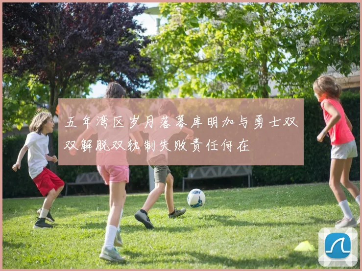 五年湾区岁月落幕库明加与勇士双双解脱双轨制失败责任何在
