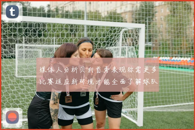 媒体人分析贝利首秀表现称需更多比赛适应新环境才能全面了解球队