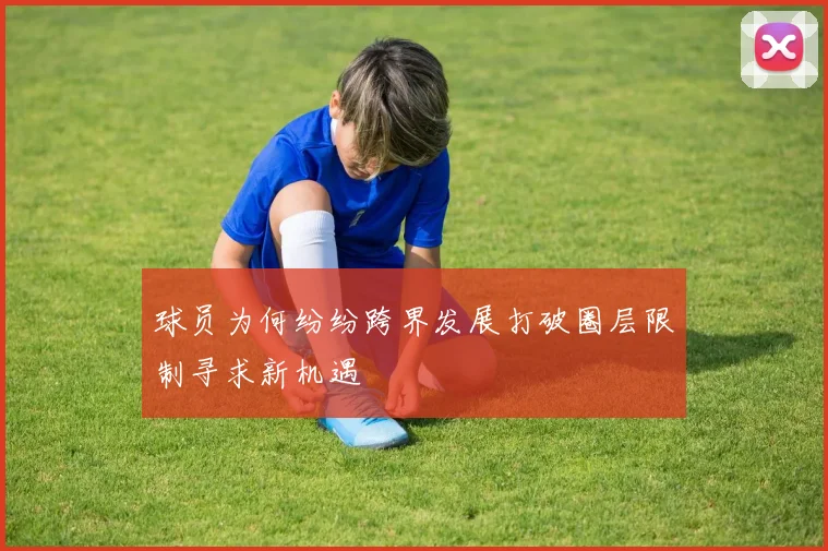 球员为何纷纷跨界发展打破圈层限制寻求新机遇