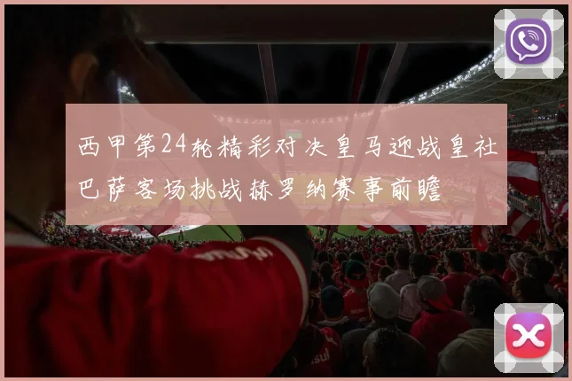 西甲第24轮精彩对决皇马迎战皇社巴萨客场挑战赫罗纳赛事前瞻