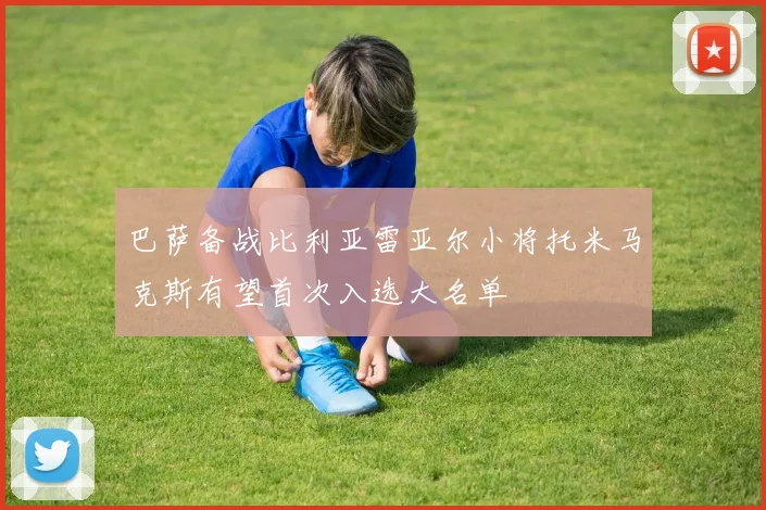 巴萨备战比利亚雷亚尔小将托米马克斯有望首次入选大名单