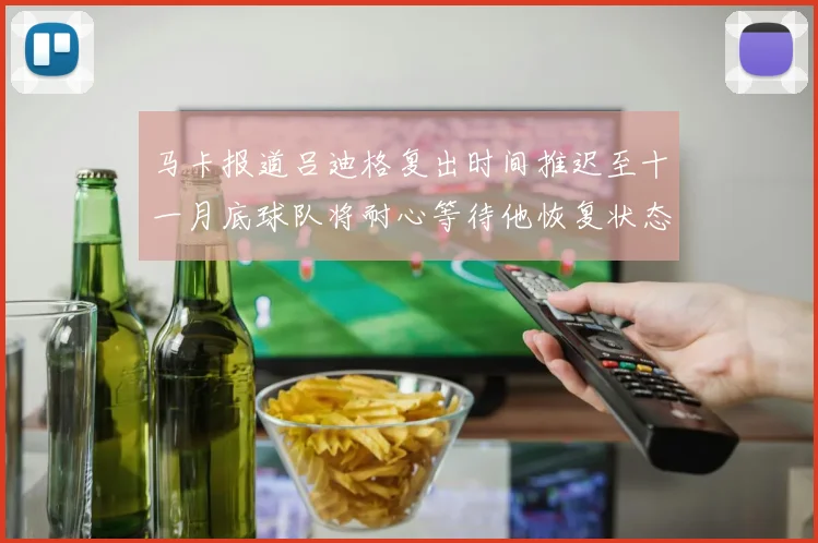 马卡报道吕迪格复出时间推迟至十一月底球队将耐心等待他恢复状态
