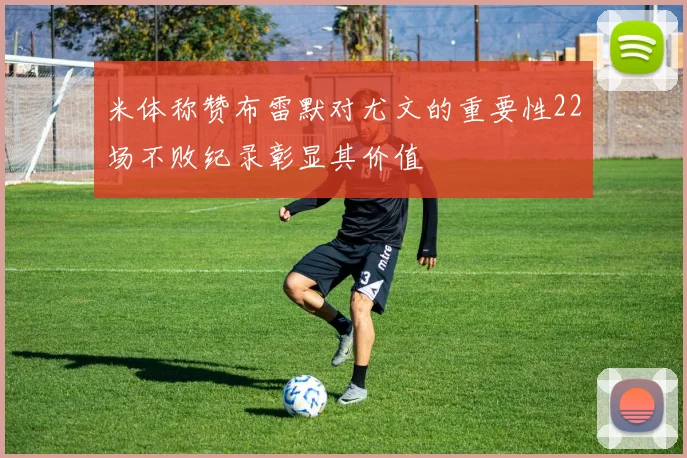 米体称赞布雷默对尤文的重要性22场不败纪录彰显其价值