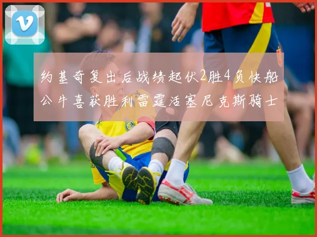 约基奇复出后战绩起伏2胜4负快船公牛喜获胜利雷霆活塞尼克斯骑士接连失利