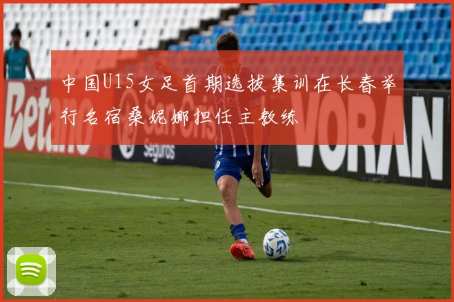 中国U15女足首期选拔集训在长春举行名宿桑妮娜担任主教练