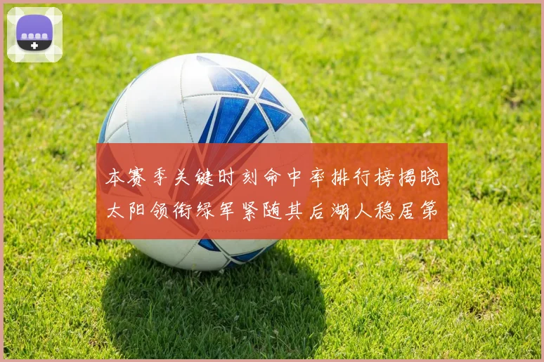 本赛季关键时刻命中率排行榜揭晓太阳领衔绿军紧随其后湖人稳居第五位
