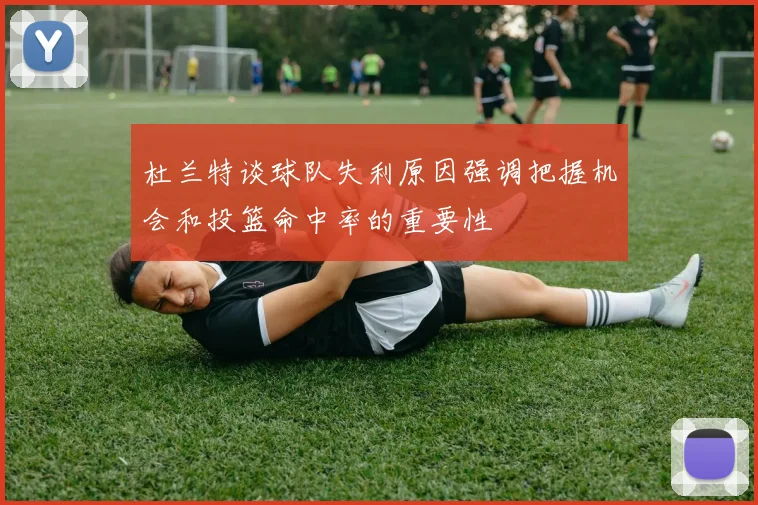 杜兰特谈球队失利原因强调把握机会和投篮命中率的重要性