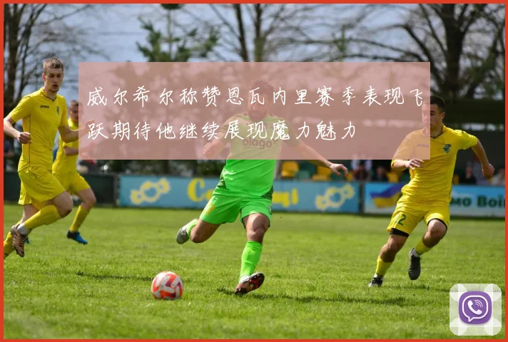 威尔希尔称赞恩瓦内里赛季表现飞跃期待他继续展现魔力魅力